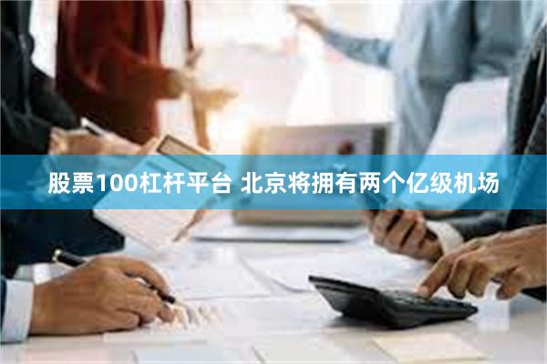 股票100杠杆平台 北京将拥有两个亿级机场