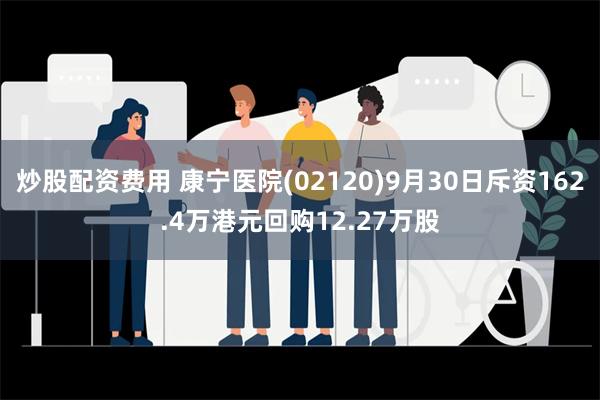 炒股配资费用 康宁医院(02120)9月30日斥资162.4万港元回购12.27万股