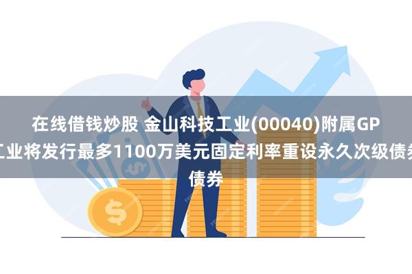 在线借钱炒股 金山科技工业(00040)附属GP工业将发行最多1100万美元固定利率重设永久次级债券