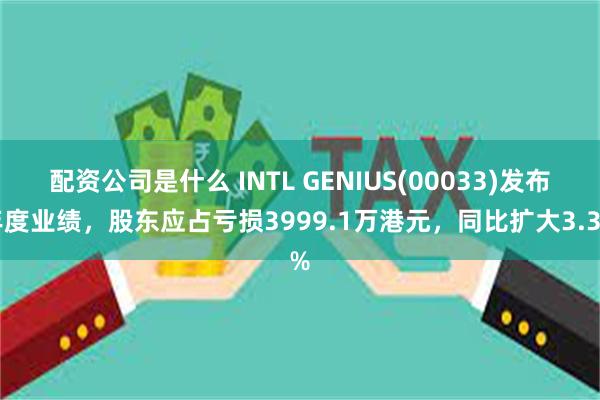 配资公司是什么 INTL GENIUS(00033)发布年度业绩，股东应占亏损3999.1万港元，同比扩大3.3%