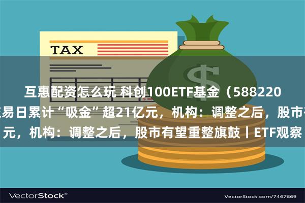 互惠配资怎么玩 科创100ETF基金（588220）涨逾2.4%，近10个交易日累计“吸金”超21亿元，机构：调整之后，股市有望重整旗鼓丨ETF观察