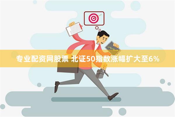 专业配资网股票 北证50指数涨幅扩大至6%