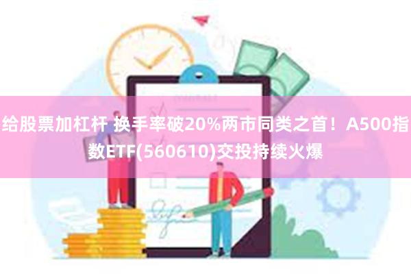 给股票加杠杆 换手率破20%两市同类之首！A500指数ETF(560610)交投持续火爆