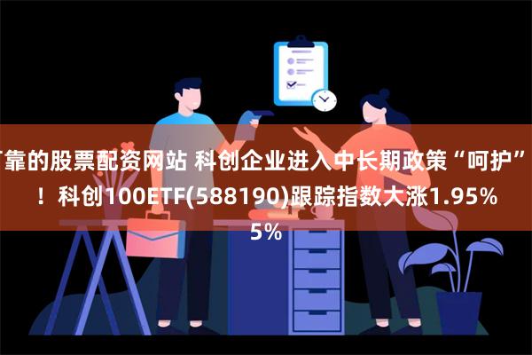 可靠的股票配资网站 科创企业进入中长期政策“呵护”期！科创100ETF(588190)跟踪指数大涨1.95%