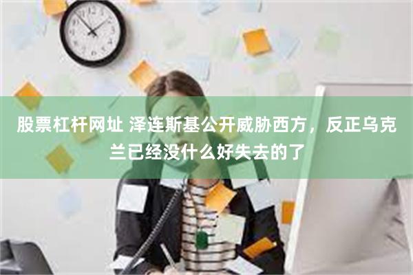 股票杠杆网址 泽连斯基公开威胁西方，反正乌克兰已经没什么好失去的了