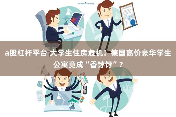 a股杠杆平台 大学生住房危机！德国高价豪华学生公寓竟成“香饽饽”？