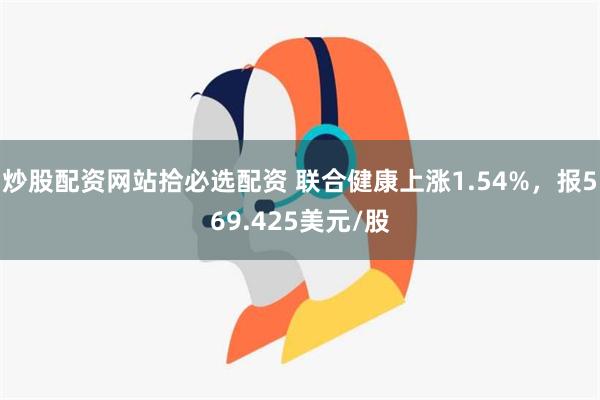 炒股配资网站拾必选配资 联合健康上涨1.54%，报569.425美元/股