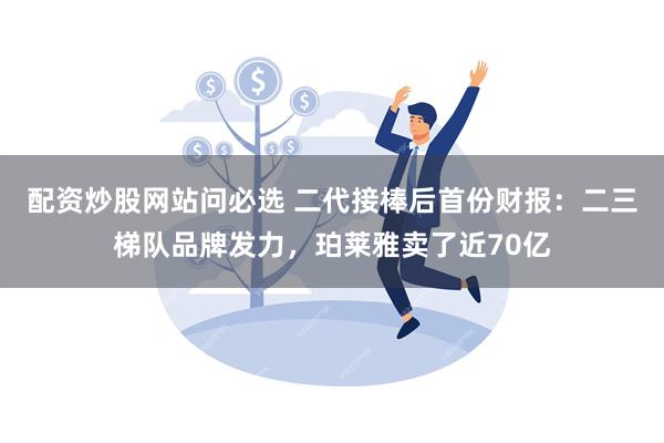 配资炒股网站问必选 二代接棒后首份财报：二三梯队品牌发力，珀莱雅卖了近70亿