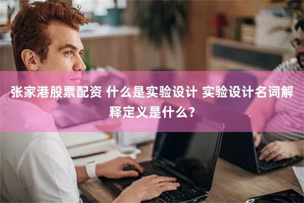 张家港股票配资 什么是实验设计 实验设计名词解释定义是什么？