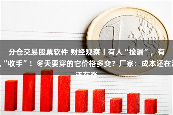 分仓交易股票软件 财经观察丨有人“捡漏”，有人“收手”！冬天要穿的它价格多变？厂家：成本还在涨