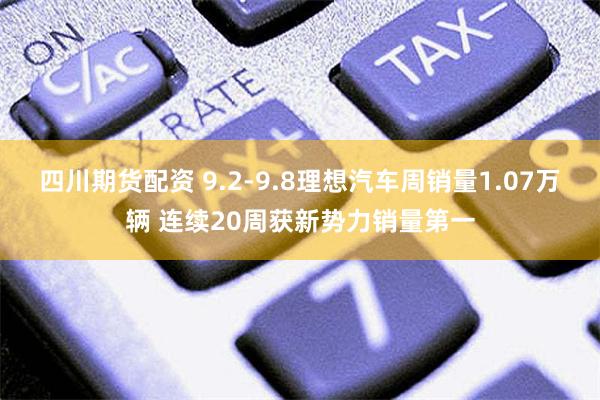 四川期货配资 9.2-9.8理想汽车周销量1.07万辆 连续20周获新势力销量第一