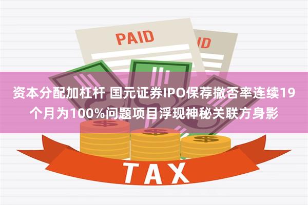 资本分配加杠杆 国元证券IPO保荐撤否率连续19个月为100%问题项目浮现神秘关联方身影