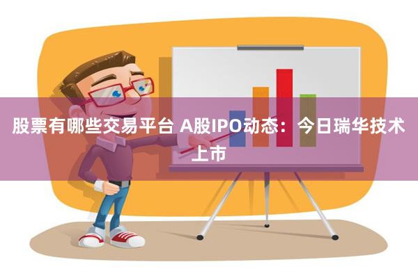 股票有哪些交易平台 A股IPO动态：今日瑞华技术上市