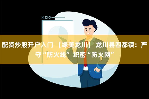 配资炒股开户入门 【绿美龙川】 龙川县四都镇：严守“防火线” 织密“防火网”