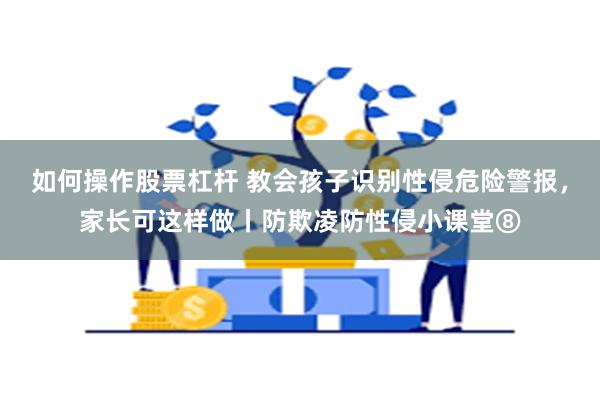 如何操作股票杠杆 教会孩子识别性侵危险警报，家长可这样做丨防欺凌防性侵小课堂⑧