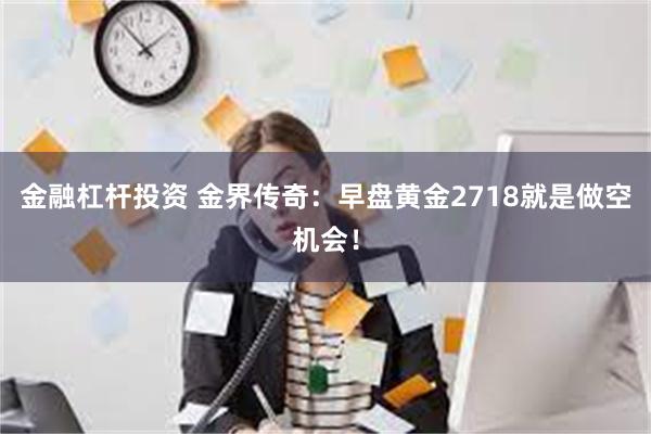 金融杠杆投资 金界传奇：早盘黄金2718就是做空机会！