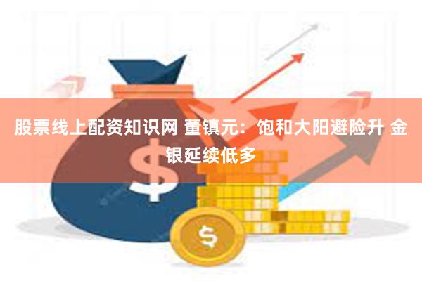 股票线上配资知识网 董镇元：饱和大阳避险升 金银延续低多