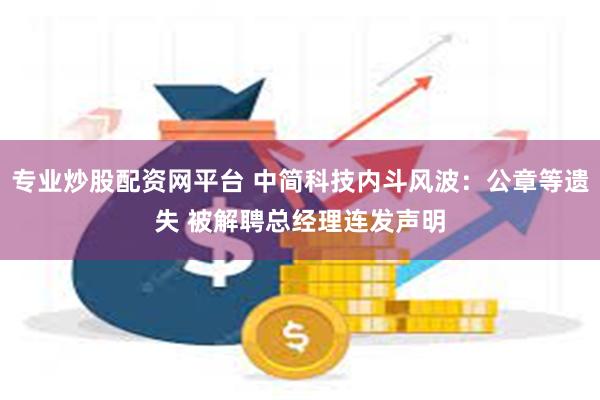 专业炒股配资网平台 中简科技内斗风波：公章等遗失 被解聘总经理连发声明