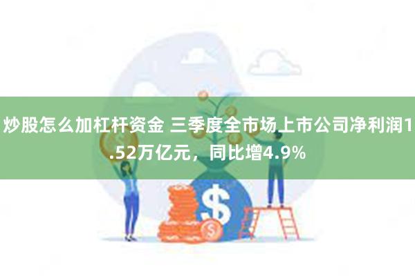 炒股怎么加杠杆资金 三季度全市场上市公司净利润1.52万亿元，同比增4.9%