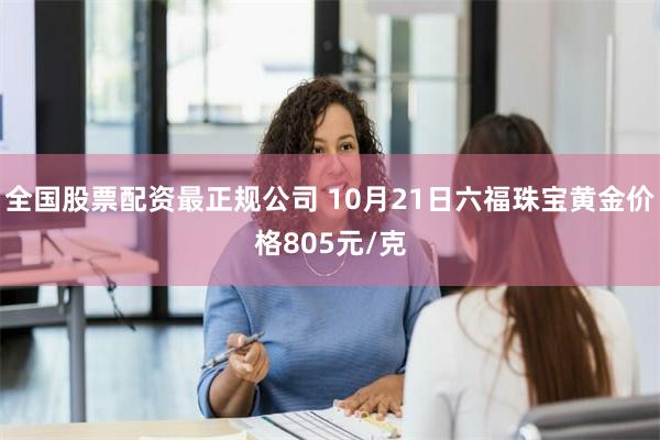 全国股票配资最正规公司 10月21日六福珠宝黄金价格805元/克