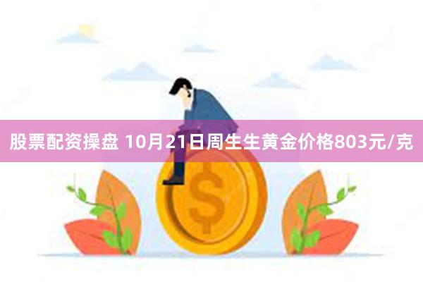 股票配资操盘 10月21日周生生黄金价格803元/克