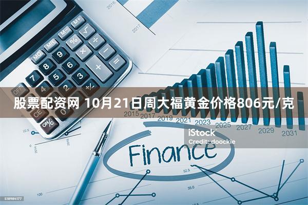 股票配资网 10月21日周大福黄金价格806元/克