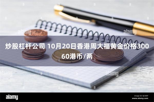 炒股杠杆公司 10月20日香港周大福黄金价格30060港币/两