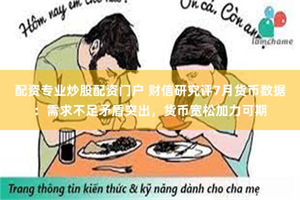 配资专业炒股配资门户 财信研究评7月货币数据：需求不足矛盾突出，货币宽松加力可期