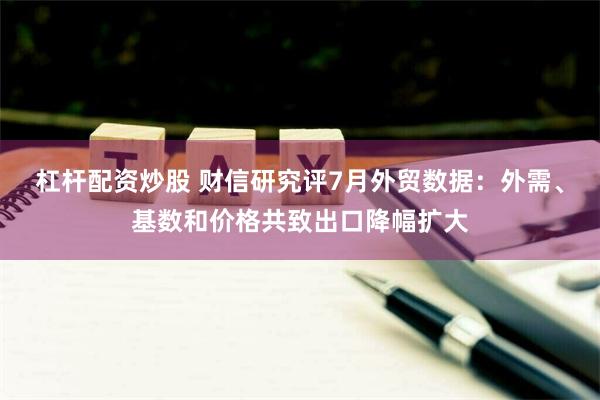 杠杆配资炒股 财信研究评7月外贸数据：外需、基数和价格共致出口降幅扩大