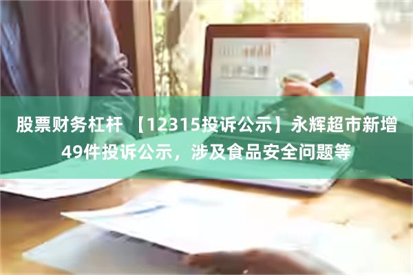 股票财务杠杆 【12315投诉公示】永辉超市新增49件投诉公示，涉及食品安全问题等