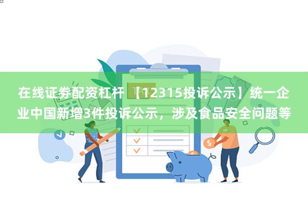 在线证劵配资杠杆 【12315投诉公示】统一企业中国新增3件投诉公示，涉及食品安全问题等