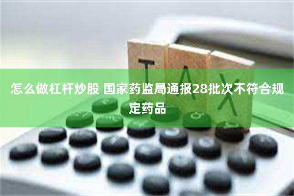 怎么做杠杆炒股 国家药监局通报28批次不符合规定药品