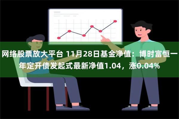 网络股票放大平台 11月28日基金净值：博时富恒一年定开债发起式最新净值1.04，涨0.04%