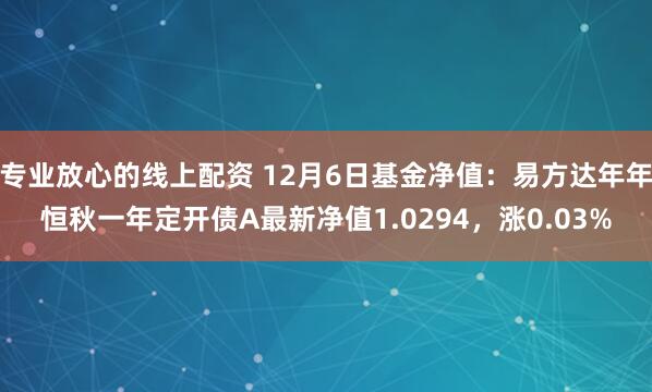 专业放心的线上配资 12月6日基金净值：易方达年年恒秋一年定开债A最新净值1.0294，涨0.03%