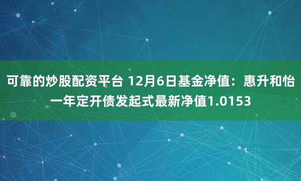 可靠的炒股配资平台 12月6日基金净值：惠升和怡一年定开债发起式最新净值1.0153