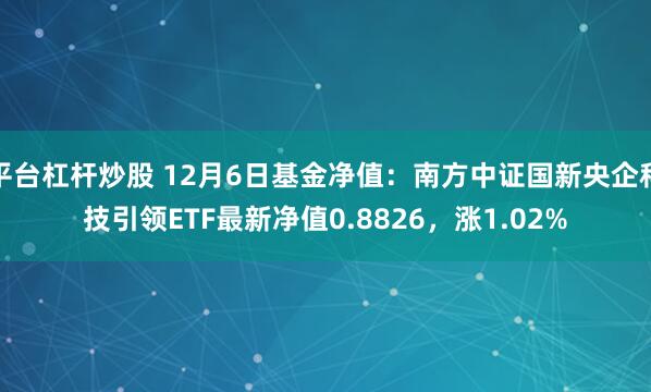 平台杠杆炒股 12月6日基金净值：南方中证国新央企科技引领ETF最新净值0.8826，涨1.02%