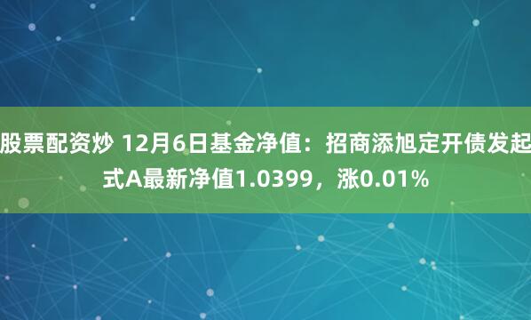 股票配资炒 12月6日基金净值：招商添旭定开债发起式A最新净值1.0399，涨0.01%