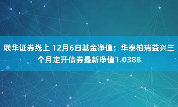 联华证券线上 12月6日基金净值：华泰柏瑞益兴三个月定开债券最新净值1.0388