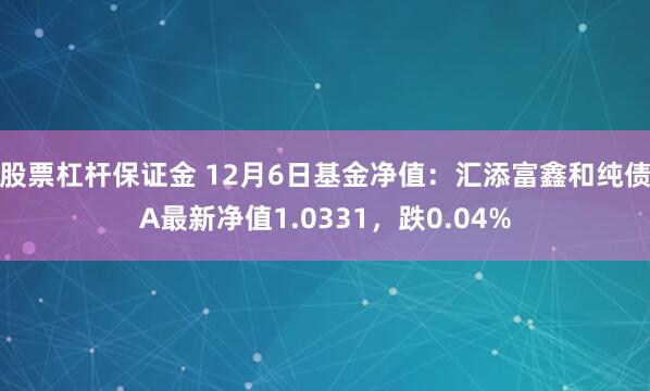 股票杠杆保证金 12月6日基金净值：汇添富鑫和纯债A最新净值1.0331，跌0.04%