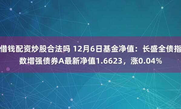 借钱配资炒股合法吗 12月6日基金净值：长盛全债指数增强债券A最新净值1.6623，涨0.04%