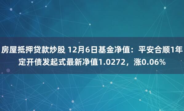 房屋抵押贷款炒股 12月6日基金净值：平安合顺1年定开债发起式最新净值1.0272，涨0.06%