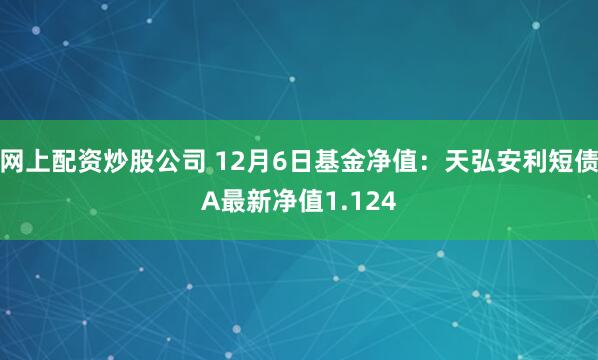 网上配资炒股公司 12月6日基金净值：天弘安利短债A最新净值1.124