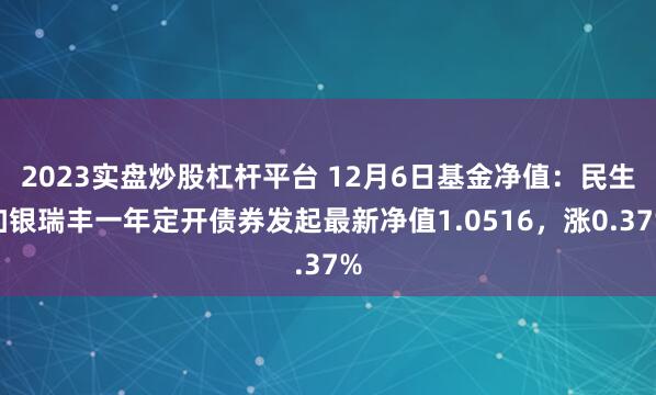 2023实盘炒股杠杆平台 12月6日基金净值：民生加银瑞丰一年定开债券发起最新净值1.0516，涨0.37%