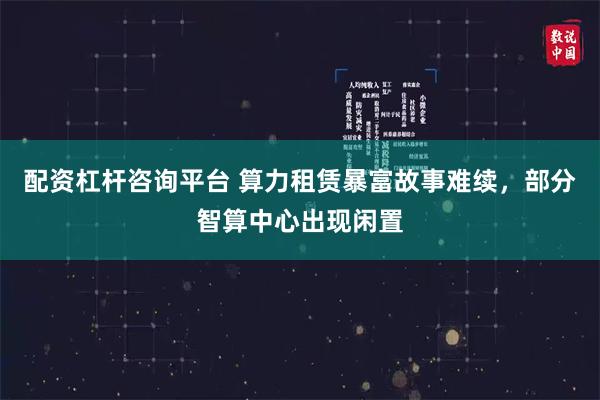 配资杠杆咨询平台 算力租赁暴富故事难续，部分智算中心出现闲置