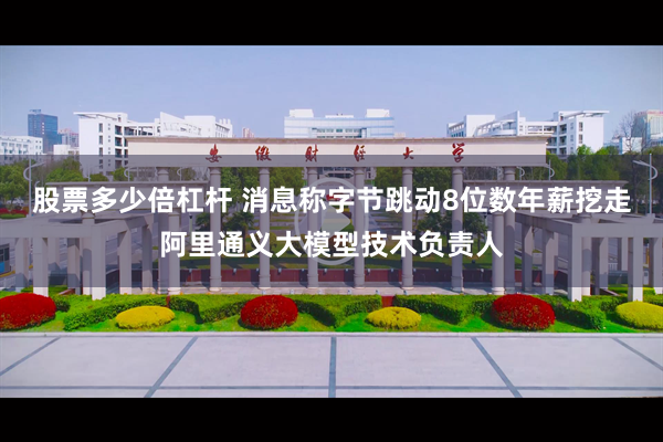 股票多少倍杠杆 消息称字节跳动8位数年薪挖走阿里通义大模型技术负责人