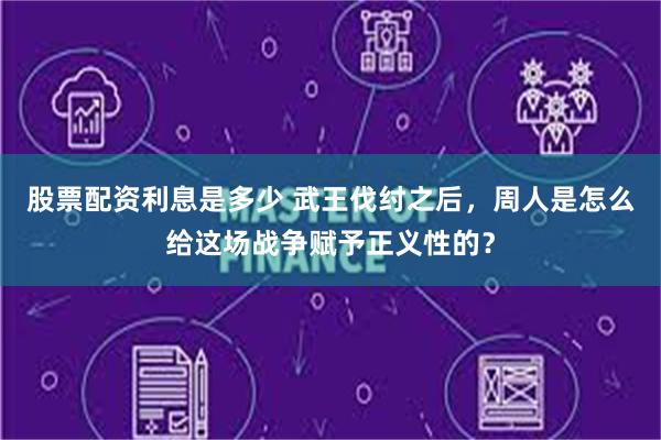 股票配资利息是多少 武王伐纣之后，周人是怎么给这场战争赋予正义性的？