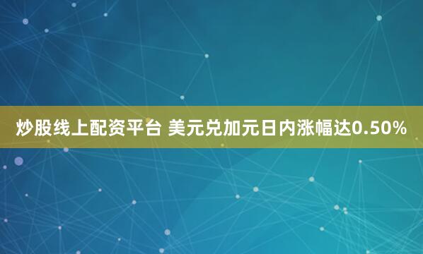 炒股线上配资平台 美元兑加元日内涨幅达0.50%