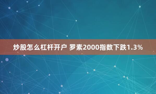 炒股怎么杠杆开户 罗素2000指数下跌1.3%