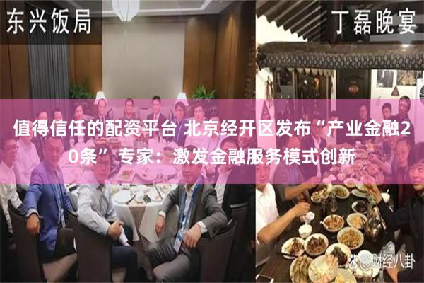 值得信任的配资平台 北京经开区发布“产业金融20条” 专家：激发金融服务模式创新