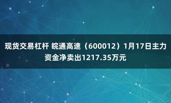 现货交易杠杆 皖通高速（600012）1月17日主力资金净卖出1217.35万元